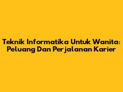 Teknik Informatika Untuk Wanita: Peluang Dan Perjalanan Karier