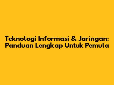 Teknologi Informasi & Jaringan: Panduan Lengkap Untuk Pemula