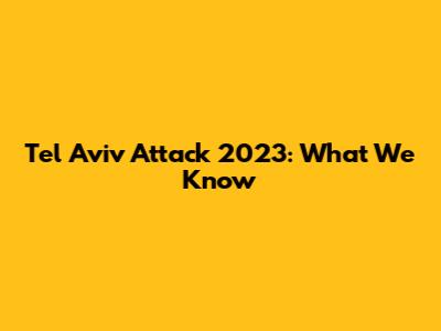 Tel Aviv Attack 2023: What We Know
