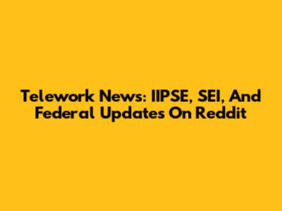 Telework News: IIPSE, SEI, And Federal Updates On Reddit