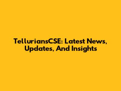 TelluriansCSE: Latest News, Updates, And Insights