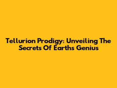 Tellurion Prodigy: Unveiling The Secrets Of Earth's Genius