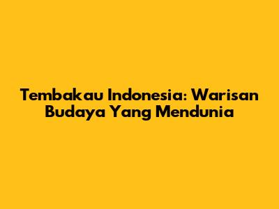 Tembakau Indonesia: Warisan Budaya Yang Mendunia