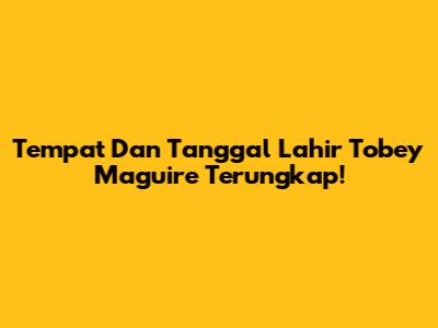 Tempat Dan Tanggal Lahir Tobey Maguire Terungkap!