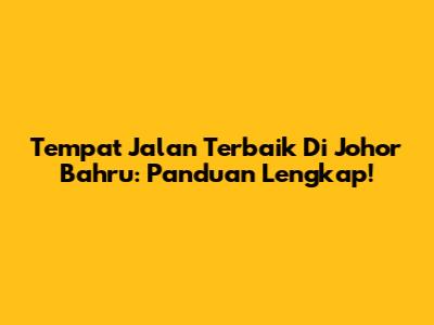 Tempat Jalan Terbaik Di Johor Bahru: Panduan Lengkap!