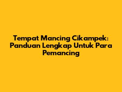Tempat Mancing Cikampek: Panduan Lengkap Untuk Para Pemancing