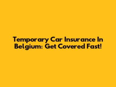 Temporary Car Insurance In Belgium: Get Covered Fast!