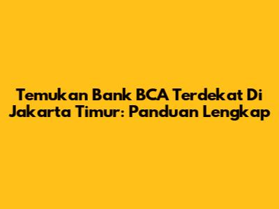 Temukan Bank BCA Terdekat Di Jakarta Timur: Panduan Lengkap