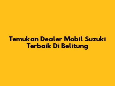 Temukan Dealer Mobil Suzuki Terbaik Di Belitung