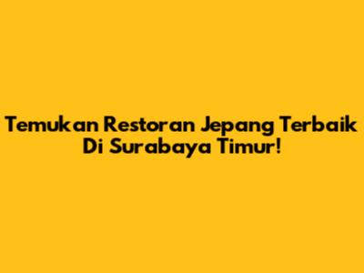 Temukan Restoran Jepang Terbaik Di Surabaya Timur!