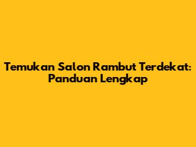 Temukan Salon Rambut Terdekat: Panduan Lengkap