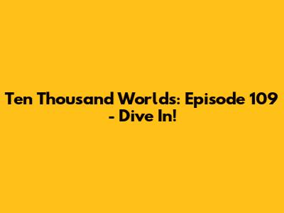 Ten Thousand Worlds: Episode 109 - Dive In!