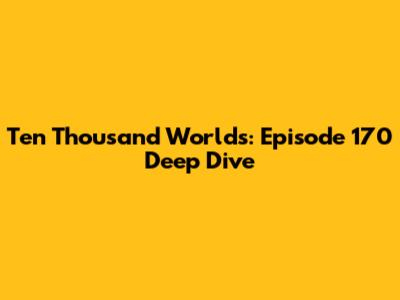 Ten Thousand Worlds: Episode 170 Deep Dive