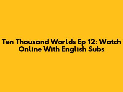Ten Thousand Worlds Ep 12: Watch Online With English Subs
