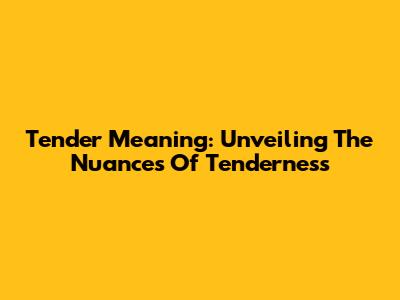 Tender Meaning: Unveiling The Nuances Of Tenderness