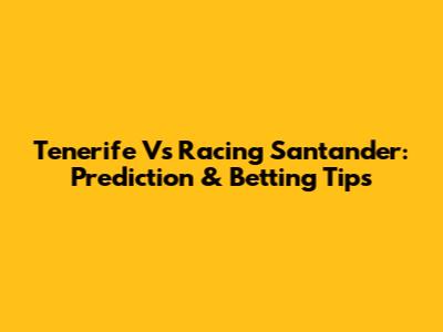 Tenerife Vs Racing Santander: Prediction & Betting Tips