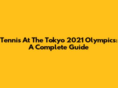 Tennis At The Tokyo 2021 Olympics: A Complete Guide