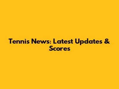 Tennis News: Latest Updates & Scores