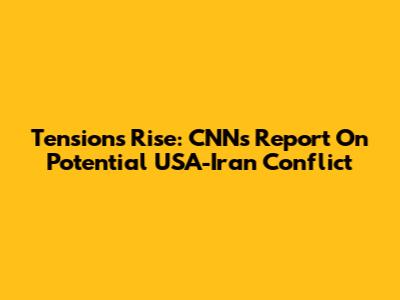 Tensions Rise: CNN's Report On Potential USA-Iran Conflict