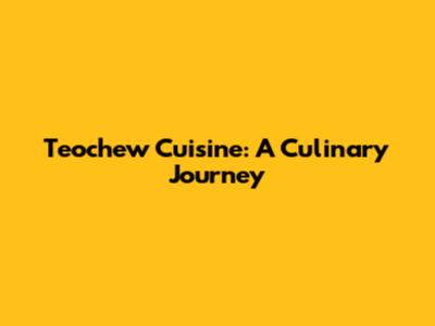 Teochew Cuisine: A Culinary Journey