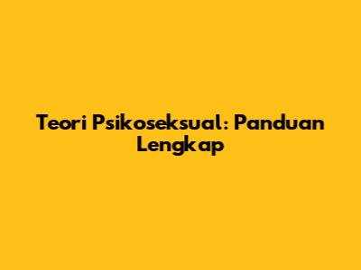 Teori Psikoseksual: Panduan Lengkap