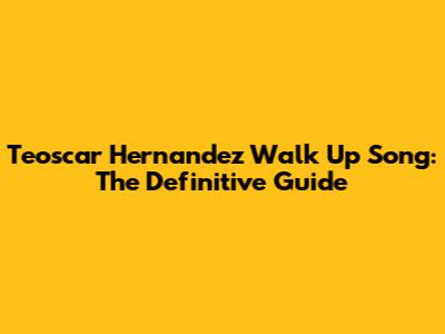 Teoscar Hernandez Walk Up Song: The Definitive Guide