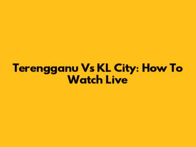Terengganu Vs KL City: How To Watch Live