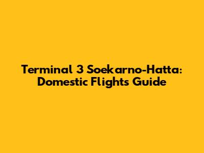 Terminal 3 Soekarno-Hatta: Domestic Flights Guide