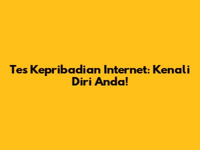 Tes Kepribadian Internet: Kenali Diri Anda!