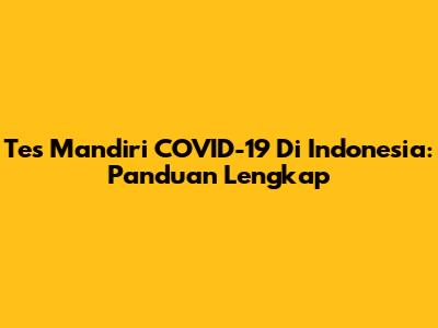 Tes Mandiri COVID-19 Di Indonesia: Panduan Lengkap