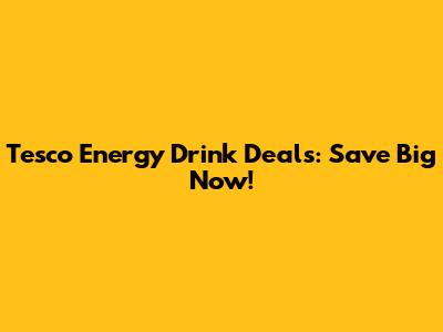 Tesco Energy Drink Deals: Save Big Now!