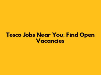 Tesco Jobs Near You: Find Open Vacancies