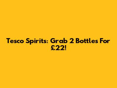 Tesco Spirits: Grab 2 Bottles For £22!