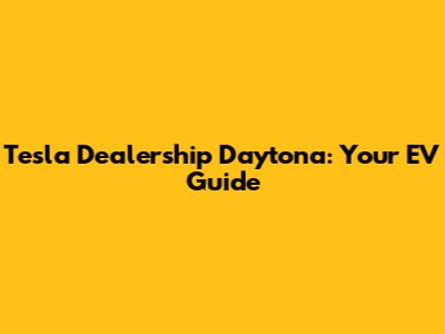 Tesla Dealership Daytona: Your EV Guide