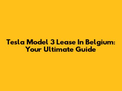 Tesla Model 3 Lease In Belgium: Your Ultimate Guide