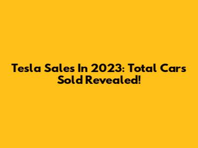 Tesla Sales In 2023: Total Cars Sold Revealed!