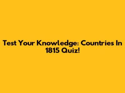 Test Your Knowledge: Countries In 1815 Quiz!