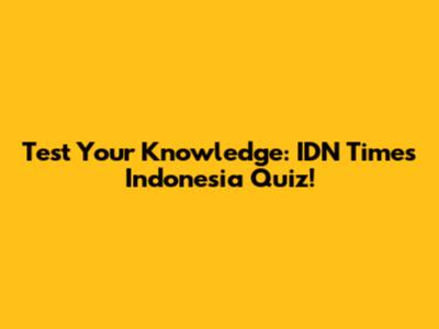 Test Your Knowledge: IDN Times Indonesia Quiz!