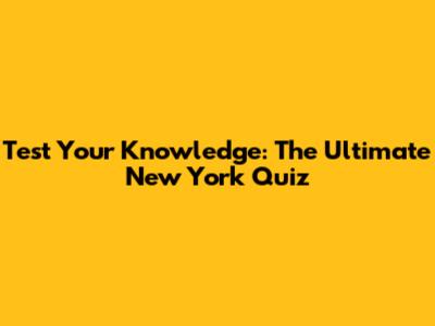 Test Your Knowledge: The Ultimate New York Quiz