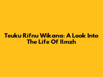 Teuku Rifnu Wikana: A Look Into The Life Of Ilmzh