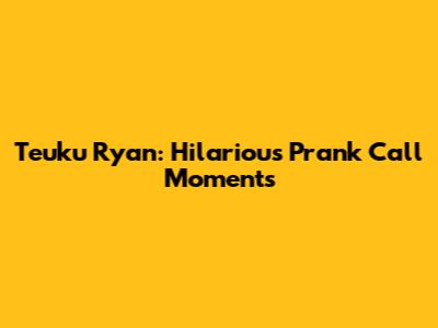 Teuku Ryan: Hilarious Prank Call Moments