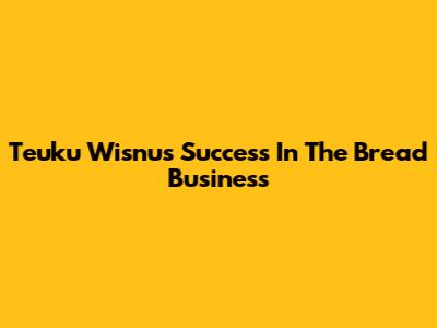 Teuku Wisnu's Success In The Bread Business