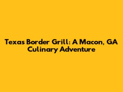 Texas Border Grill: A Macon, GA Culinary Adventure