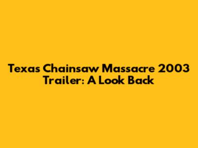 Texas Chainsaw Massacre 2003 Trailer: A Look Back
