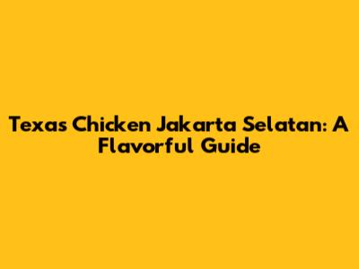 Texas Chicken Jakarta Selatan: A Flavorful Guide