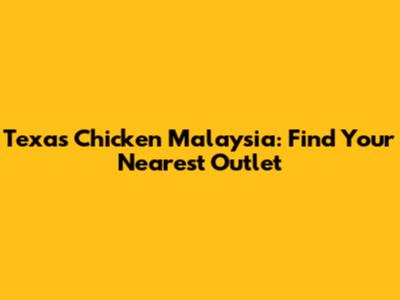 Texas Chicken Malaysia: Find Your Nearest Outlet