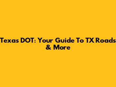 Texas DOT: Your Guide To TX Roads & More