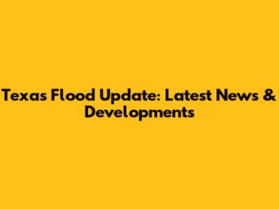 Texas Flood Update: Latest News & Developments