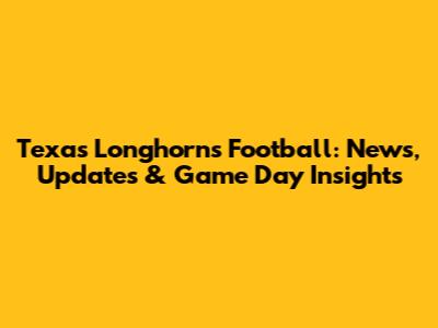 Texas Longhorns Football: News, Updates & Game Day Insights
