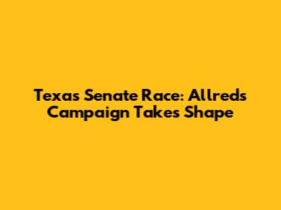 Texas Senate Race: Allred's Campaign Takes Shape